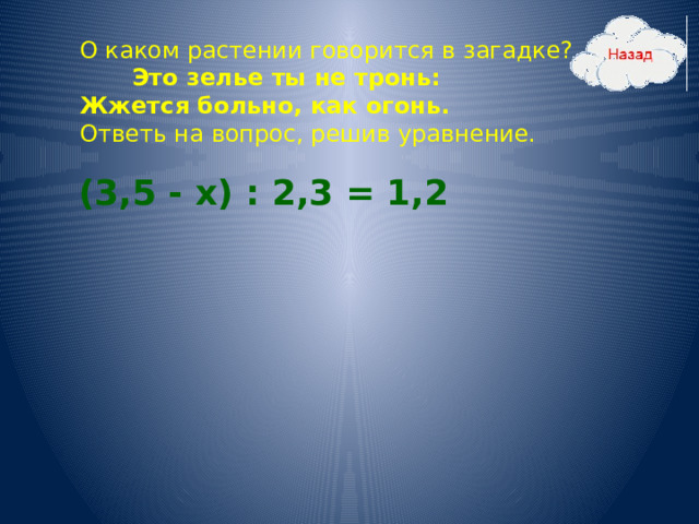 О каком растении говорится в загадке? Это зелье ты не тронь:  Жжется больно, как огонь.  Ответь на вопрос, решив уравнение. (3,5 - х) : 2,3 = 1,2 26 