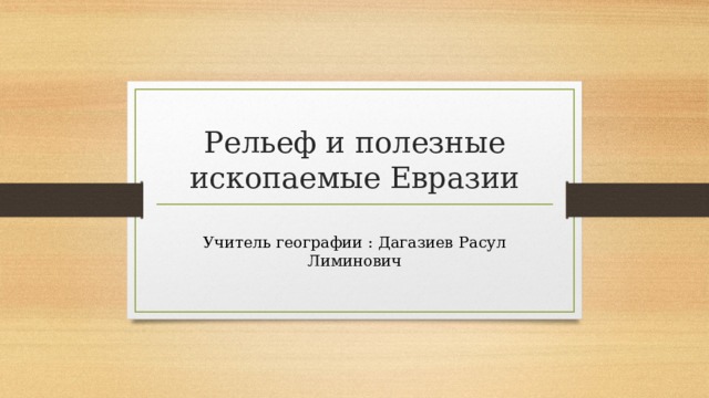 Рельеф и полезные ископаемые Евразии Учитель географии : Дагазиев Расул Лиминович 