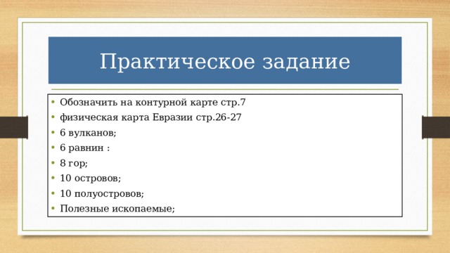 Практическое задание Обозначить на контурной карте стр.7 физическая карта Евразии стр.26-27 6 вулканов; 6 равнин : 8 гор; 10 островов; 10 полуостровов; Полезные ископаемые; 