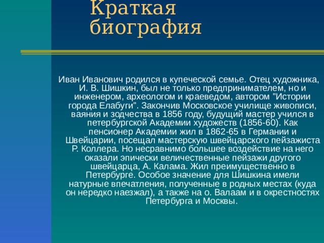  Иван Иванович родился в купеческой семье. Отец художника, И. В. Шишкин, был не только предпринимателем, но и инженером, археологом и краеведом, автором 