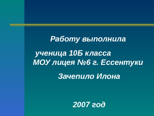 Работу выполнила ученица 10Б класса МОУ лицея №6 г. Ессентуки Зачепило Илона  2007 год 