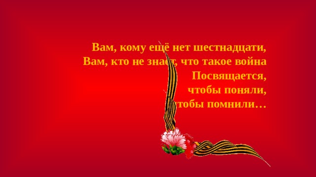 Вам, кому ещё нет шестнадцати, Вам, кто не знает, что такое война Посвящается, чтобы поняли, чтобы помнили…  