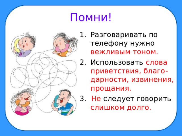 Помни! Разговаривать по телефону нужно вежливым тоном. Использовать слова приветствия, благо-дарности, извинения, прощания. 3. Не следует говорить слишком долго. 