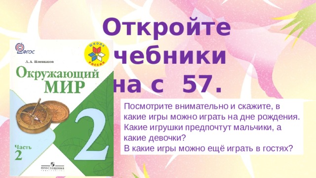 Откройте учебники на с  57.  Посмотрите внимательно и скажите, в какие игры можно играть на дне рождения. Какие игрушки предпочтут мальчики, а какие девочки? В какие игры можно ещё играть в гостях? 