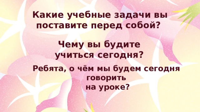 Какие учебные задачи вы поставите перед собой? Чему вы будите учиться сегодня? Ребята, о чём мы будем сегодня говорить  на уроке? 