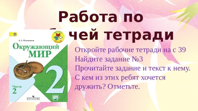 Работа по рабочей тетради Откройте рабочие тетради на с 39 Найдите задание №3 Прочитайте задание и текст к нему. С кем из этих ребят хочется дружить? Отметьте. 