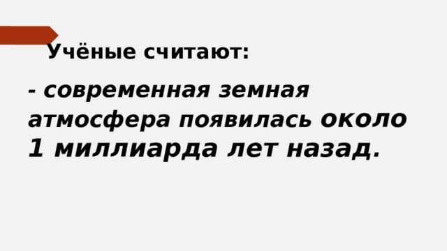 Учёные считают: - современная земная атмосфера появилась около 1 миллиарда лет назад . 