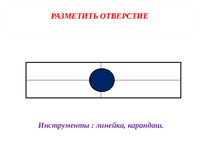 РАЗМЕТИТЬ ОТВЕРСТИЕ   Инструменты : линейка, карандаш. 