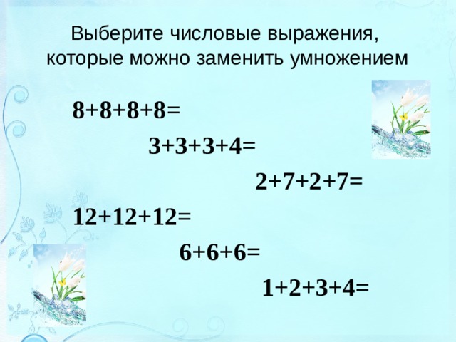 Выберите числовые выражения,  которые можно заменить умножением 8+8+8+8=  3+3+3+4=  2+7+2+7= 12+12+12=  6+6+6=  1+2+3+4= 