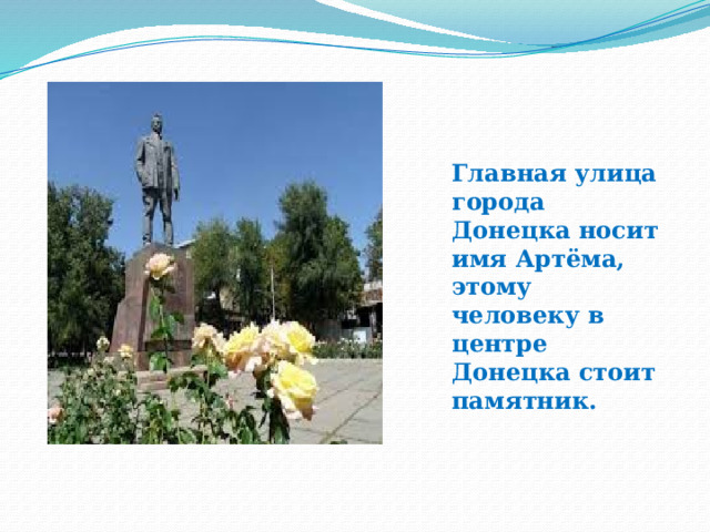 Главная улица города Донецка носит имя Артёма, этому человеку в центре Донецка стоит памятник. 