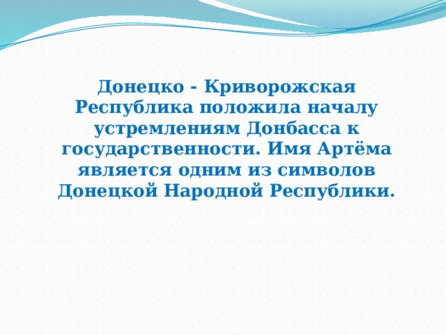 Донецко - Криворожская Республика положила началу устремлениям Донбасса к государственности. Имя Артёма является одним из символов Донецкой Народной Республики. 