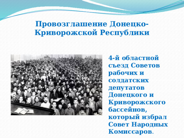Провозглашение Донецко-Криворожской Республики 4-й областной съезд Советов рабочих и солдатских депутатов Донецкого и Криворожского бассейнов, который избрал Совет Народных Комиссаров . 