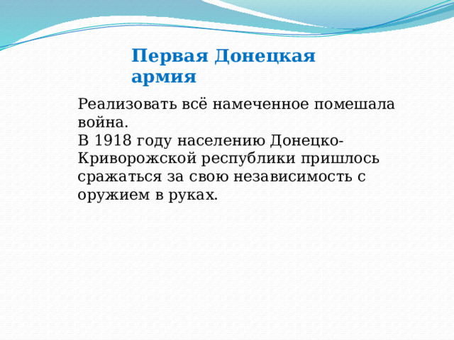 Первая Донецкая армия Реализовать всё намеченное помешала война. В 1918 году населению Донецко-Криворожской республики пришлось сражаться за свою независимость с оружием в руках. 