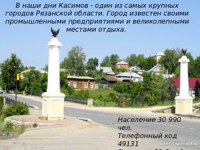 В наши дни Касимов - один из самых крупных городов Рязанской области. Город известен своими промышленными предприятиями и великолепными местами отдыха. Население 30 990 чел. Телефонный код 49131 Площадь 31,6 км² 