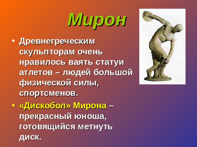 Мирон  Древнегреческим скульпторам очень нравилось ваять статуи атлетов – людей большой физической силы, спортсменов. «Дискобол» Мирона – прекрасный юноша, готовящийся метнуть диск. 