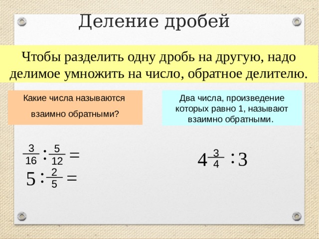Деление дробей Чтобы разделить одну дробь на другую, надо делимое умножить на число, обратное делителю. Какие числа называются взаимно обратными? Два числа, произведение которых равно 1, называют взаимно обратными. : 3 5 = : 3 3 4 16 12 4 : 2 = 5 5 