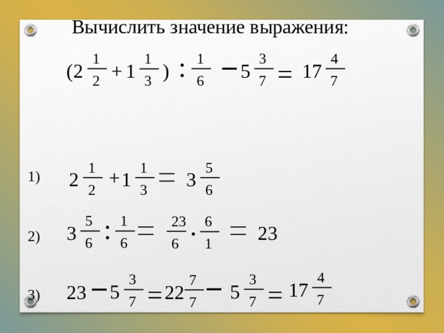 Вычислить значение выражения: 1 1 4 3 1 : = + 17 ( 2 5 1 ) 2 7 6 7 3 1 1 5 + 2 3 1 1) 6 3 2 5 1 23 : 6 23 3 · 2) 6 6 6 1 4 3 3 7 17 = = 5 5 22 23 3) 7 7 7 7 