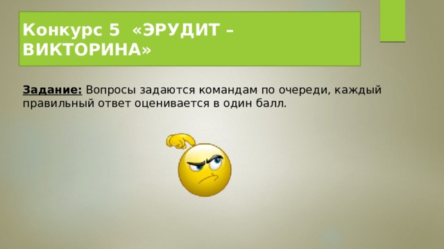 Конкурс 5  «ЭРУДИТ – ВИКТОРИНА» Задание:  Вопросы задаются командам по очереди, каждый правильный ответ оценивается в один балл.   