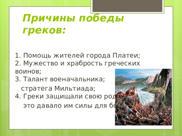 Причины победы греков:  1. Помощь жителей города Платеи;  2. Мужество и храбрость греческих воинов;  3. Талант военачальника;  стратега Мильтиада;  4. Греки защищали свою родину,  это давало им силы для борьбы. 