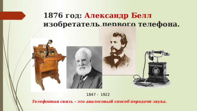 1876 год: Александр Белл изобретатель первого телефона. 1847 - 1922  Телефонная связь – это аналоговый способ передачи звука. 