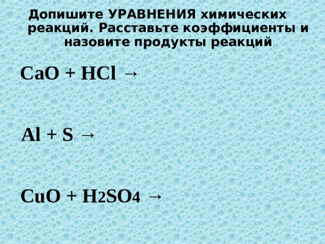 Допишите УРАВНЕНИЯ химических реакций. Расставьте коэффициенты и назовите продукты реакций  CaO + HCl → Al + S → CuO + H 2 SO 4 → 