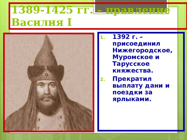 1389-1425 гг. – правление Василия I 1392 г. – присоединил Нижегородское, Муромское и Тарусское княжества. Прекратил выплату дани и поездки за ярлыками.  