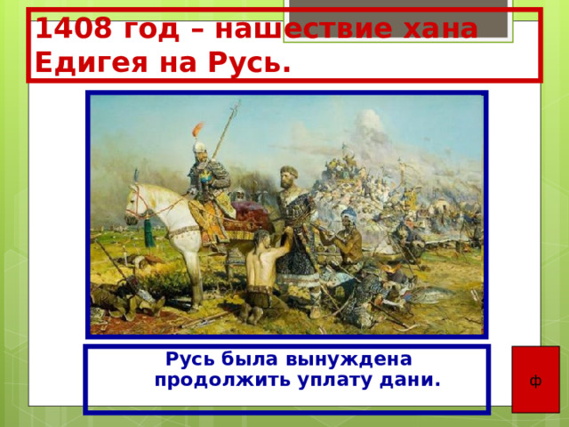 1408 год – нашествие хана Едигея на Русь. Русь была вынуждена продолжить уплату дани. ф 