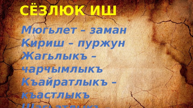 СЁЗЛЮК ИШ Мюгьлет – заман  Кириш – пуржун  Жагьлыкъ – чарчымлыкъ  Къайратлыкъ – къастлыкъ  Шагьатлыкъ – тавамламакъ 