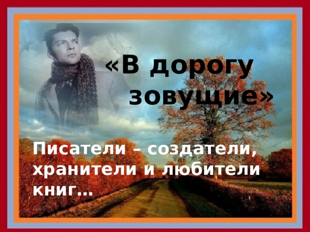 «В дорогу зовущие» Писатели – создатели, хранители и любители книг… 