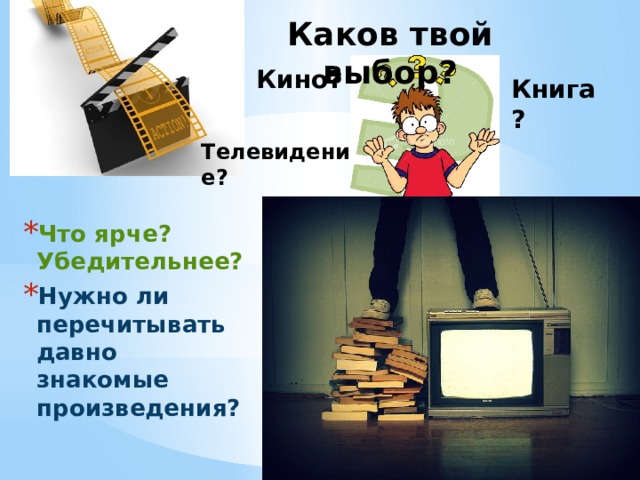 Каков твой выбор? Кино? Книга? Телевидение? Что ярче? Убедительнее? Нужно ли перечитывать давно знакомые произведения? 