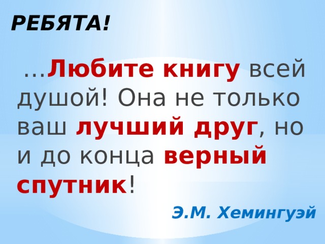 РЕБЯТА!  … Любите  книгу  всей душой! Она не только ваш лучший друг , но и до конца верный спутник ! Э.М. Хемингуэй 