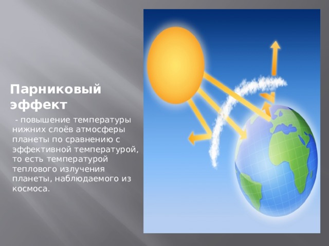 Парниковый  эффект   - повышение температуры нижних слоёв атмосферы планеты по сравнению с эффективной температурой, то есть температурой теплового излучения планеты, наблюдаемого из космоса. 