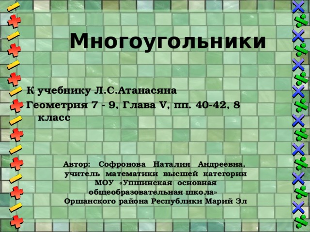 Многоугольники К учебнику Л.С.Атанасяна Геометрия 7 - 9, Глава V, пп. 40-42, 8 класс Автор: Софронова Наталия Андреевна, учитель математики высшей категории МОУ «Упшинская основная общеобразовательная школа» Оршанского района Республики Марий Эл 