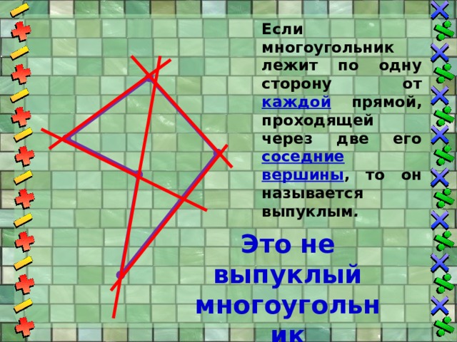 Если многоугольник лежит по одну сторону от каждой прямой, проходящей через две его соседние вершины , то он называется выпуклым . Это не выпуклый многоугольник 
