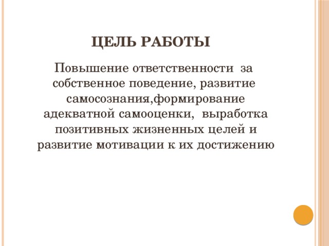 Цель работы  Повышение ответственности за собственное поведение, развитие самосознания,формирование адекватной самооценки, выработка позитивных жизненных целей и развитие мотивации к их достижению 