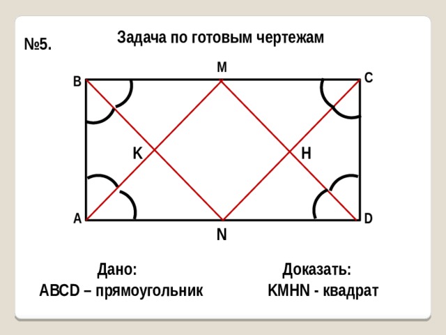 Задача по готовым чертежам № 5. М С В K H D А N Дано: Доказать: KMHN - квадрат АВСD – прямоугольник 