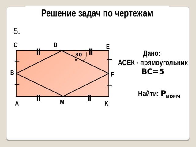 Решение задач по чертежам 5. С D E ǁ ǁ Дано: AСЕК - прямоугольник ВС=5 30 0 В F Найти: Р BDFM ǁ ǁ M K А 