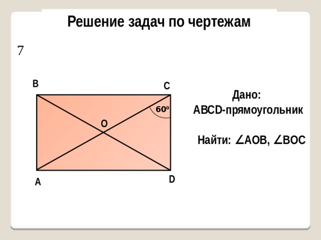 Решение задач по чертежам 7 В С Дано: AВСD-прямоугольник 60 0 О Найти: ∠AОB, ∠BОС D А 