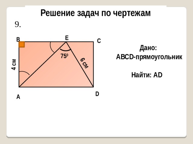 4 см 6 см Решение задач по чертежам 9. Е В С Дано: AВСD-прямоугольник 75 0 Найти: AD D А 