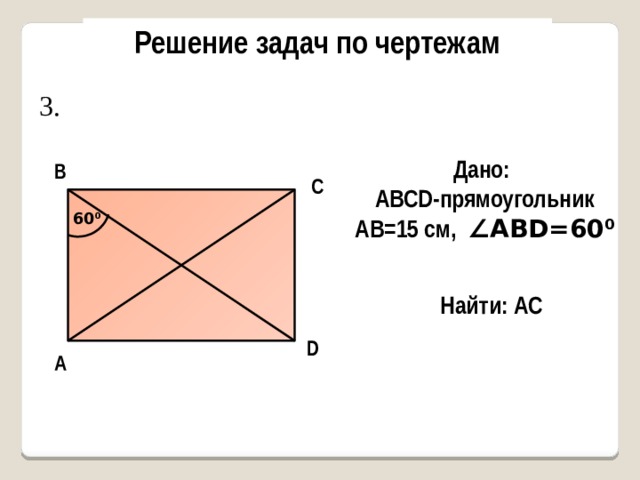 Решение задач по чертежам 3. Дано: AВСD-прямоугольник AB=15 см, ∠ABD=60 0 В С 60 0 Найти: AC D А 