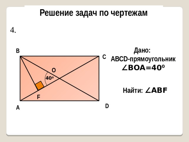 Решение задач по чертежам 4. Дано: AВСD-прямоугольник ∠ BОA=40 0 В С О 40 0 Найти: ∠ABF F D А 
