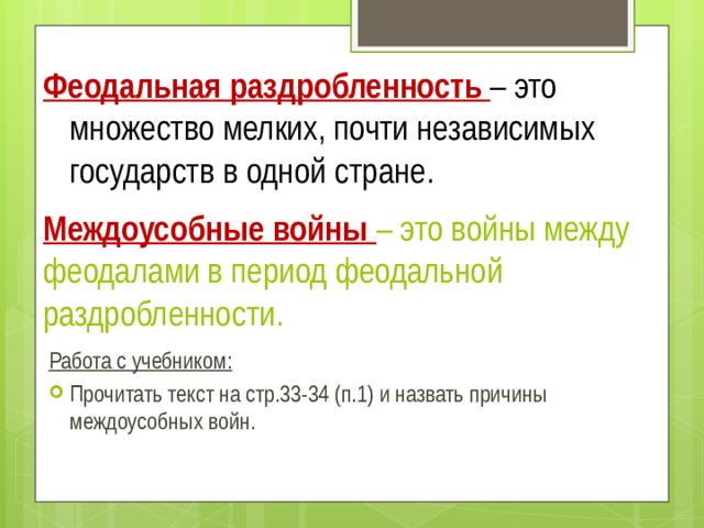 Феодальная раздробленность – это множество мелких, почти независимых государств в одной стране. Междоусобные войны – это войны между феодалами в период феодальной раздробленности. Работа с учебником: Прочитать текст на стр.33-34 (п.1) и назвать причины междоусобных войн. 