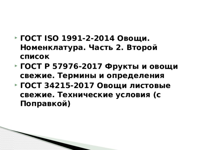 ГОСТ ISO 1991-2-2014 Овощи. Номенклатура. Часть 2. Второй список ГОСТ Р 57976-2017 Фрукты и овощи свежие. Термины и определения ГОСТ 34215-2017 Овощи листовые свежие. Технические условия (с Поправкой) 