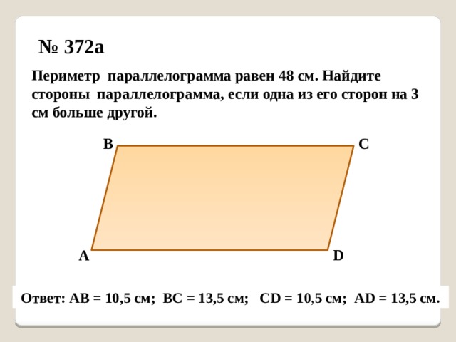 № 372а Периметр параллелограмма равен 48 см. Найдите стороны параллелограмма, если одна из его сторон на 3 см больше другой. В С А D Ответ: АВ = 10,5 см; ВС = 13,5 см; СD = 10,5 см; АD = 13,5 см. 