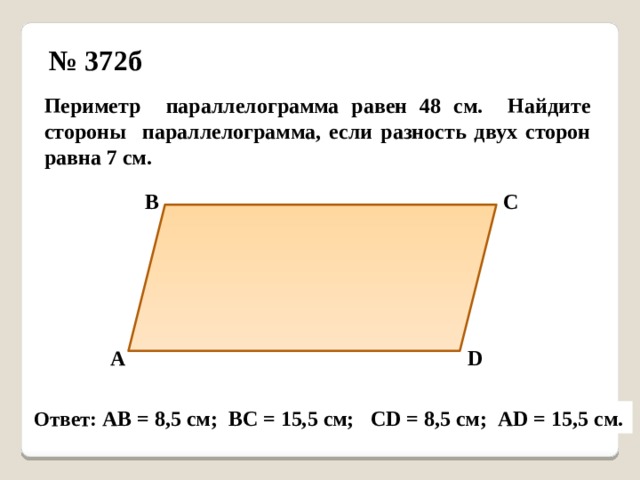 № 372б Периметр параллелограмма равен 48 см. Найдите стороны параллелограмма, если разность двух сторон равна 7 см. В С А D Ответ: АВ = 8,5 см; ВС = 15,5 см; СD = 8,5 см; АD = 15,5 см. 