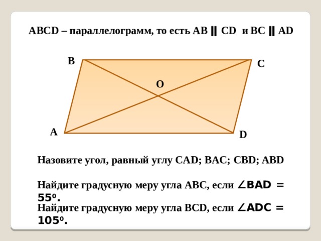 АВСD – параллелограмм, то есть АВ ǁ СD и ВС ǁ АD В С О А D Назовите угол, равный углу CAD; BAC; CBD; ABD Найдите градусную меру угла АВС, если ∠BAD = 55 0 . Найдите градусную меру угла BCD, если ∠ADC = 105 0 . 