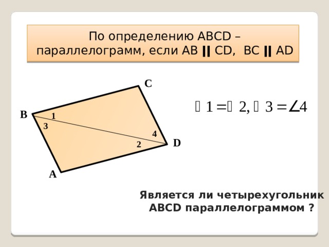 По определению АВСD – параллелограмм, если АВ ǀǀ СD, ВС ǀǀ АD С В 1 3 4 D 2 А Является ли четырехугольник АВСD параллелограммом ? 