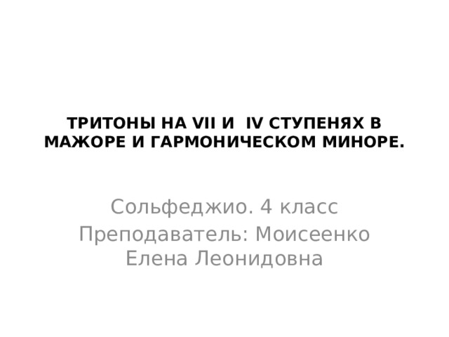 ТРИТОНЫ НА VII И IV СТУПЕНЯХ В МАЖОРЕ И ГАРМОНИЧЕСКОМ МИНОРЕ.   Сольфеджио. 4 класс Преподаватель: Моисеенко Елена Леонидовна 