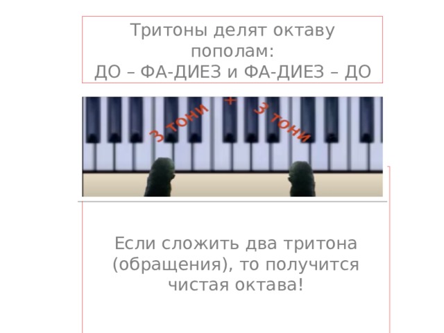 Тритоны делят октаву пополам:  ДО – ФА-ДИЕЗ и ФА-ДИЕЗ – ДО Если сложить два тритона (обращения), то получится чистая октава! 