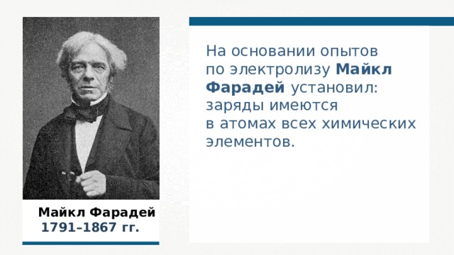 На основании опытов по электролизу Майкл Фарадей установил: заряды имеются в атомах всех химических элементов.  Майкл Фарадей  1791–1867  гг.  